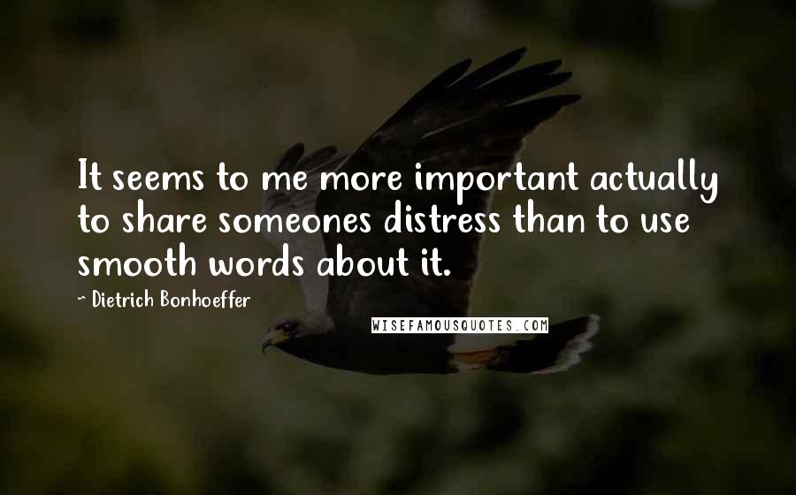 Dietrich Bonhoeffer Quotes: It seems to me more important actually to share someones distress than to use smooth words about it.