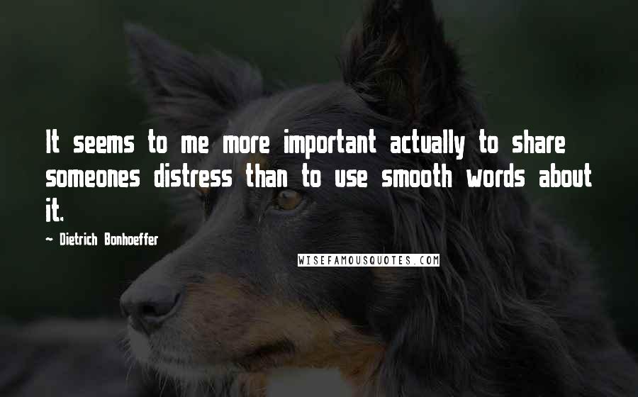 Dietrich Bonhoeffer Quotes: It seems to me more important actually to share someones distress than to use smooth words about it.