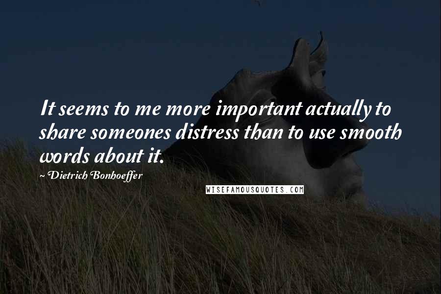 Dietrich Bonhoeffer Quotes: It seems to me more important actually to share someones distress than to use smooth words about it.