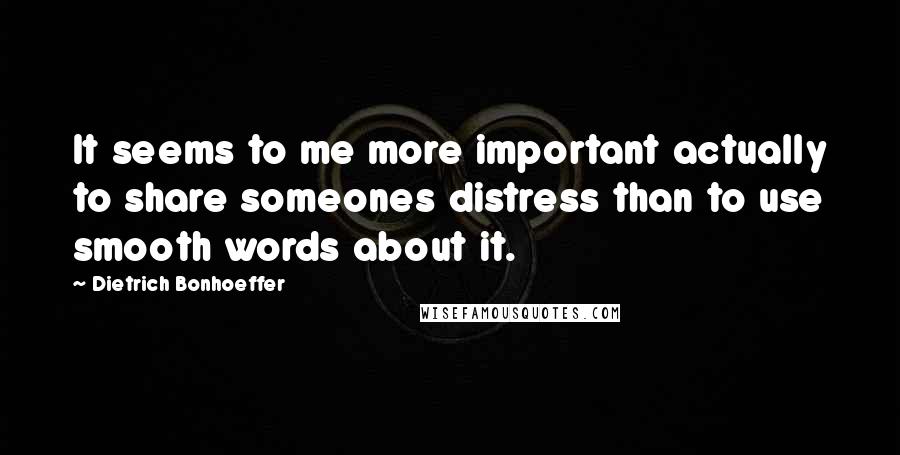 Dietrich Bonhoeffer Quotes: It seems to me more important actually to share someones distress than to use smooth words about it.