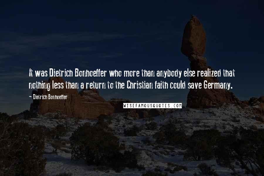 Dietrich Bonhoeffer Quotes: It was Dietrich Bonhoeffer who more than anybody else realized that nothing less than a return to the Christian faith could save Germany.