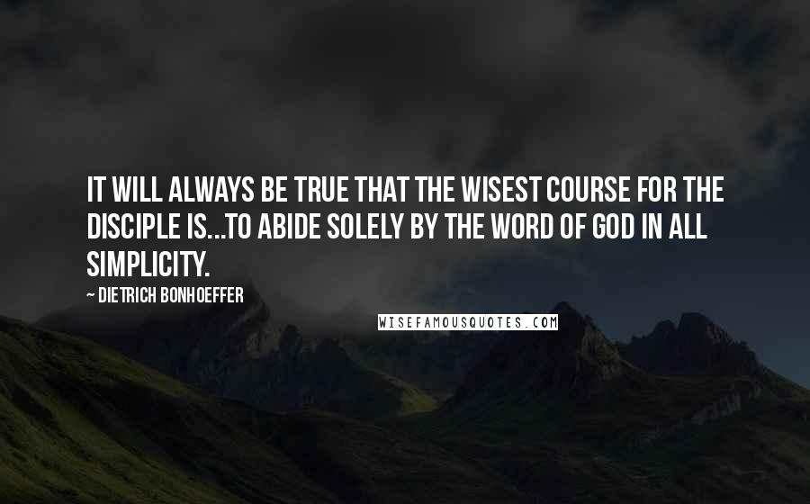 Dietrich Bonhoeffer Quotes: It will always be true that the wisest course for the disciple is...to abide solely by the Word of God in all simplicity.