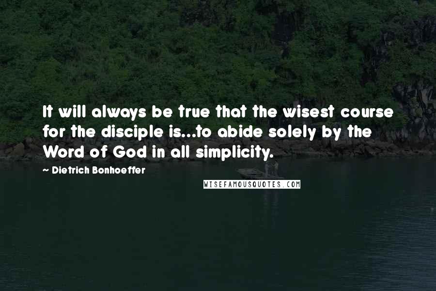 Dietrich Bonhoeffer Quotes: It will always be true that the wisest course for the disciple is...to abide solely by the Word of God in all simplicity.