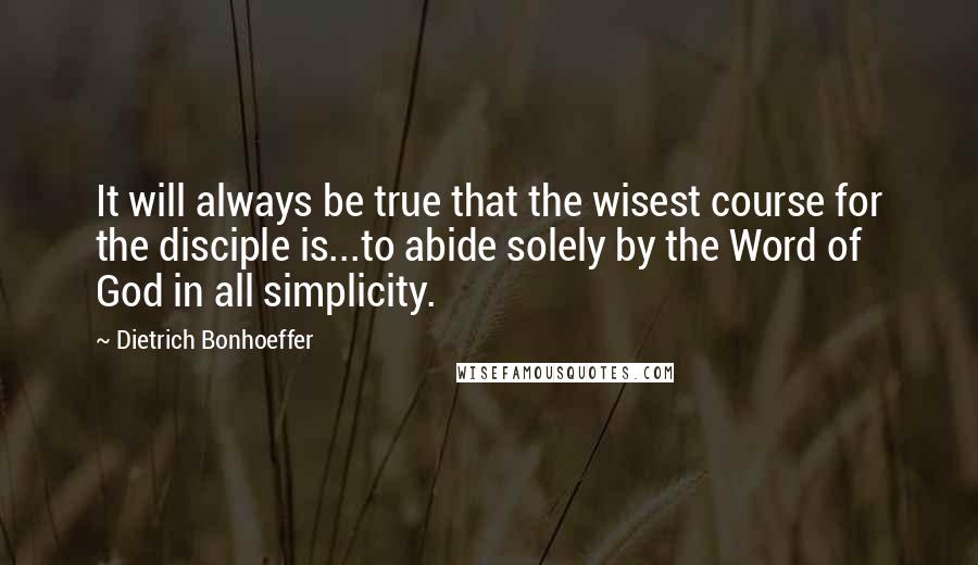 Dietrich Bonhoeffer Quotes: It will always be true that the wisest course for the disciple is...to abide solely by the Word of God in all simplicity.