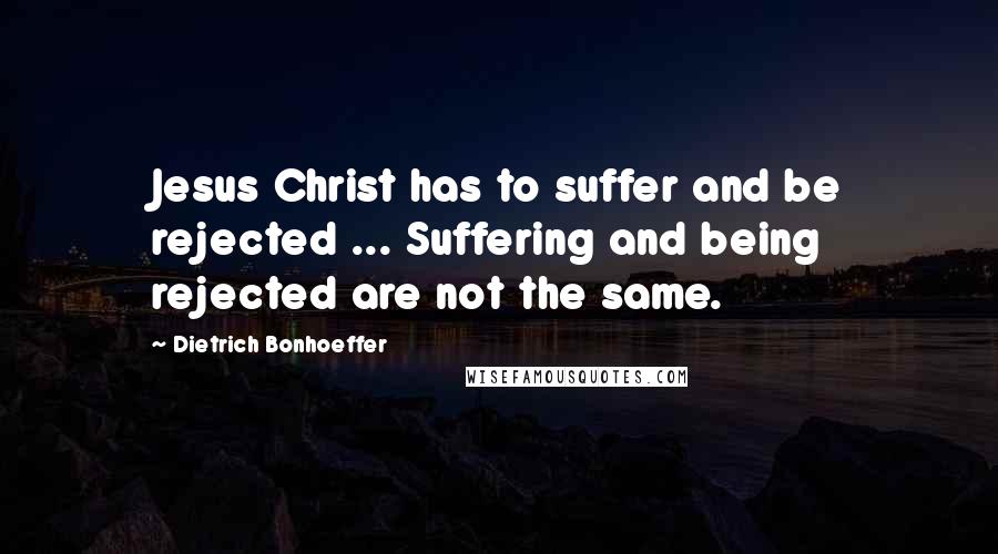 Dietrich Bonhoeffer Quotes: Jesus Christ has to suffer and be rejected ... Suffering and being rejected are not the same.