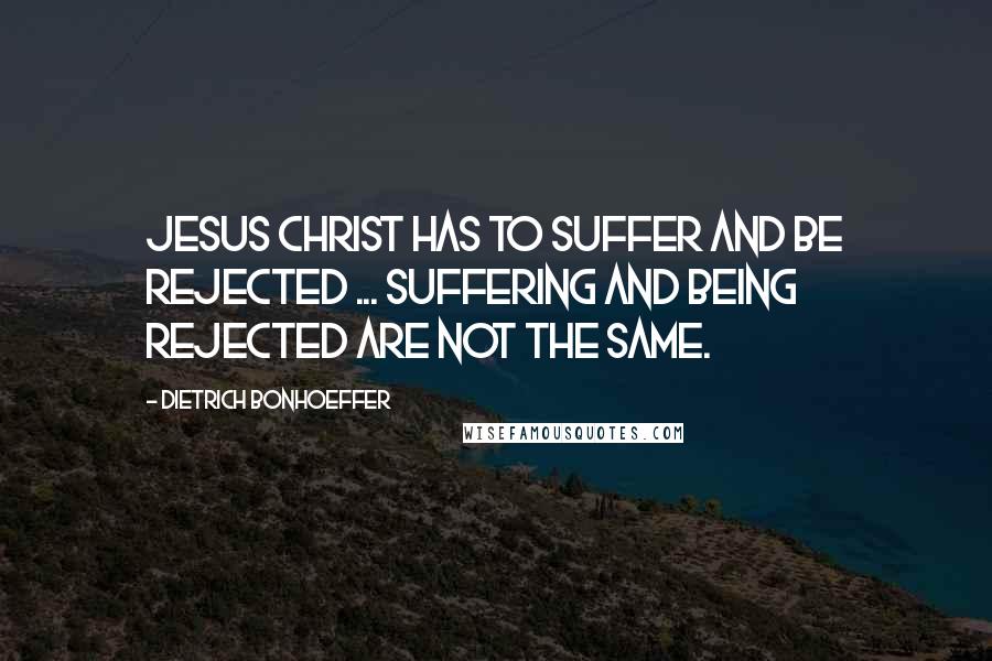 Dietrich Bonhoeffer Quotes: Jesus Christ has to suffer and be rejected ... Suffering and being rejected are not the same.