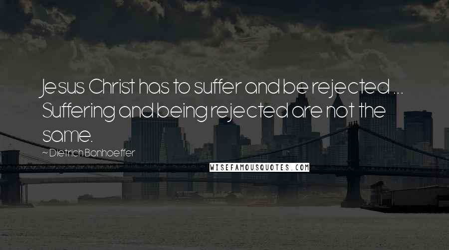 Dietrich Bonhoeffer Quotes: Jesus Christ has to suffer and be rejected ... Suffering and being rejected are not the same.