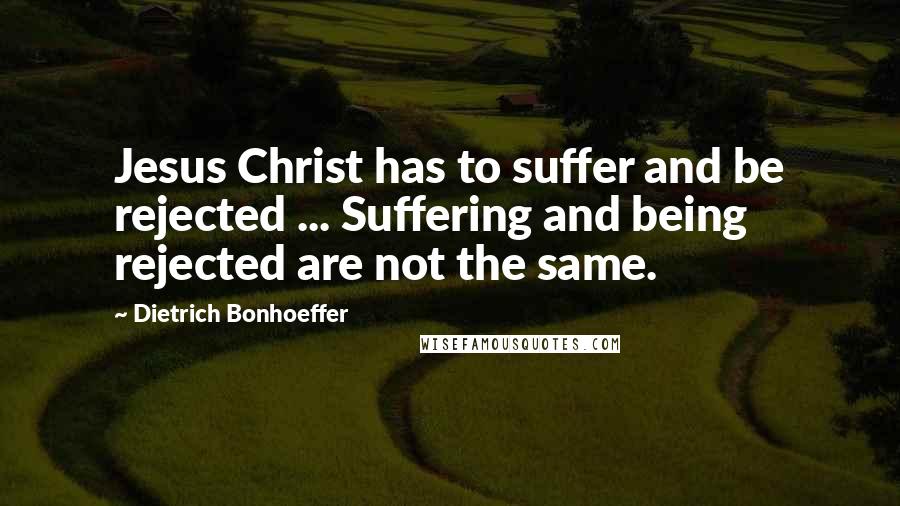 Dietrich Bonhoeffer Quotes: Jesus Christ has to suffer and be rejected ... Suffering and being rejected are not the same.