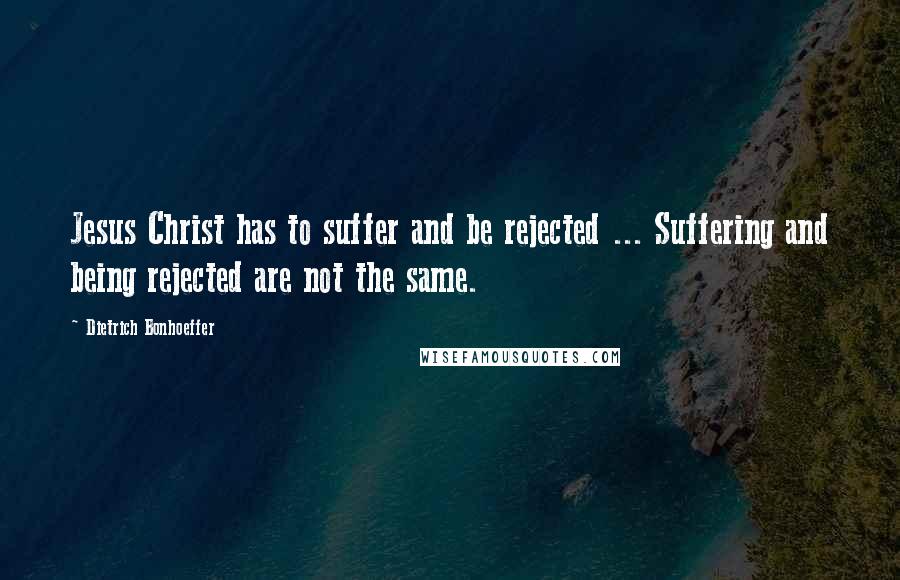 Dietrich Bonhoeffer Quotes: Jesus Christ has to suffer and be rejected ... Suffering and being rejected are not the same.