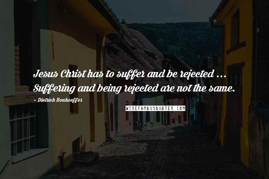 Dietrich Bonhoeffer Quotes: Jesus Christ has to suffer and be rejected ... Suffering and being rejected are not the same.