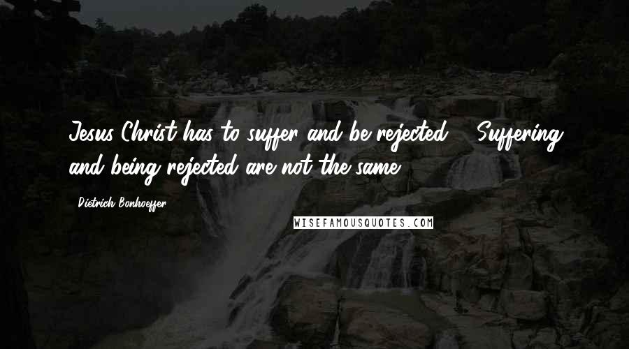 Dietrich Bonhoeffer Quotes: Jesus Christ has to suffer and be rejected ... Suffering and being rejected are not the same.