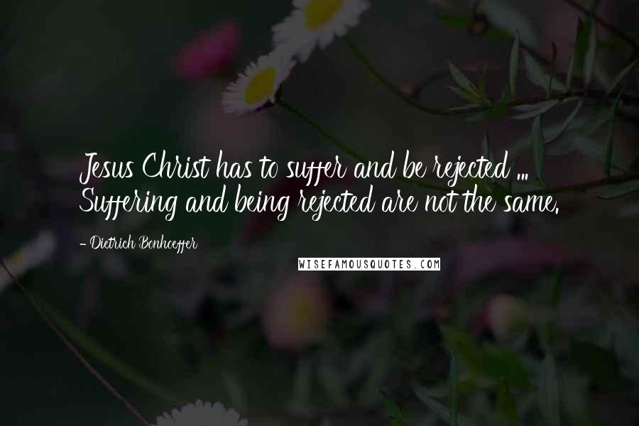 Dietrich Bonhoeffer Quotes: Jesus Christ has to suffer and be rejected ... Suffering and being rejected are not the same.