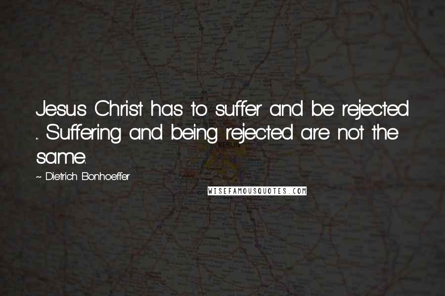 Dietrich Bonhoeffer Quotes: Jesus Christ has to suffer and be rejected ... Suffering and being rejected are not the same.