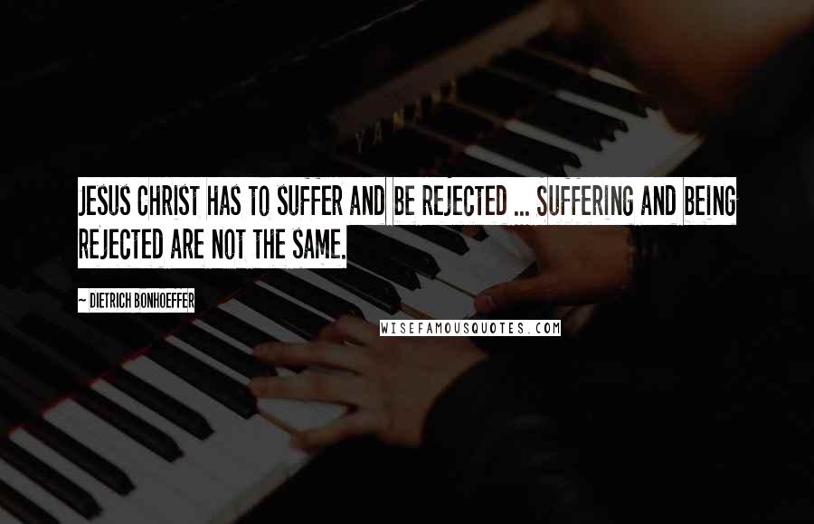 Dietrich Bonhoeffer Quotes: Jesus Christ has to suffer and be rejected ... Suffering and being rejected are not the same.