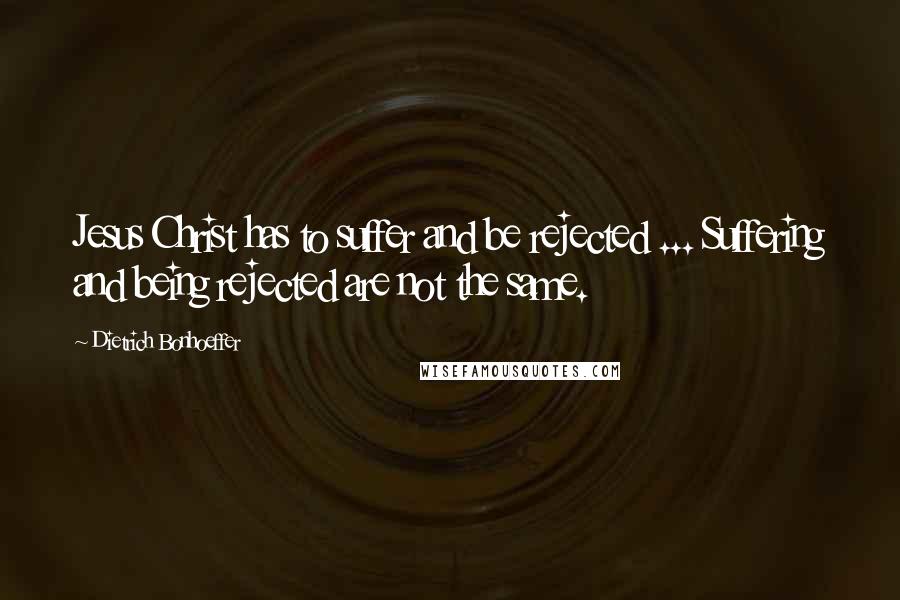 Dietrich Bonhoeffer Quotes: Jesus Christ has to suffer and be rejected ... Suffering and being rejected are not the same.