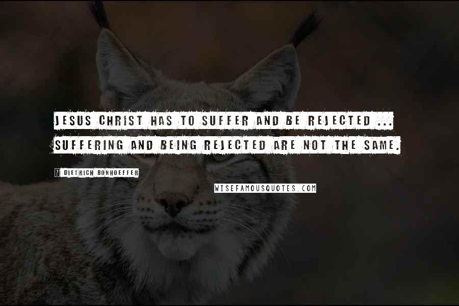 Dietrich Bonhoeffer Quotes: Jesus Christ has to suffer and be rejected ... Suffering and being rejected are not the same.