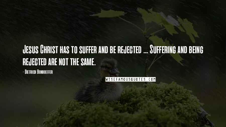 Dietrich Bonhoeffer Quotes: Jesus Christ has to suffer and be rejected ... Suffering and being rejected are not the same.