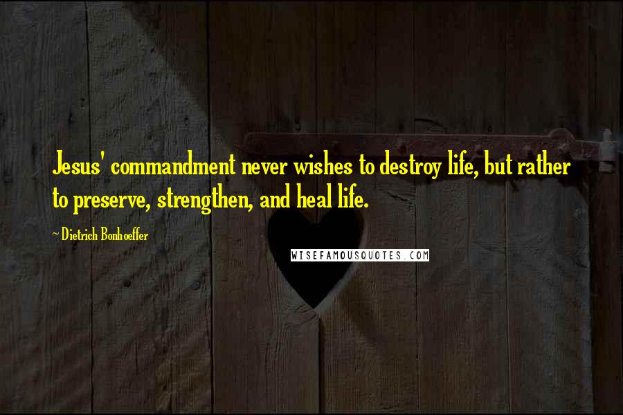 Dietrich Bonhoeffer Quotes: Jesus' commandment never wishes to destroy life, but rather to preserve, strengthen, and heal life.