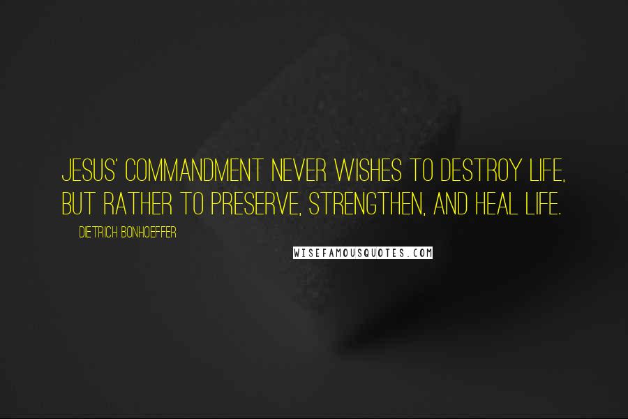 Dietrich Bonhoeffer Quotes: Jesus' commandment never wishes to destroy life, but rather to preserve, strengthen, and heal life.