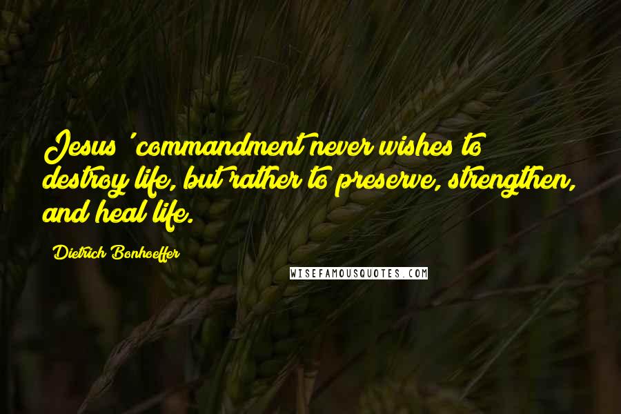 Dietrich Bonhoeffer Quotes: Jesus' commandment never wishes to destroy life, but rather to preserve, strengthen, and heal life.