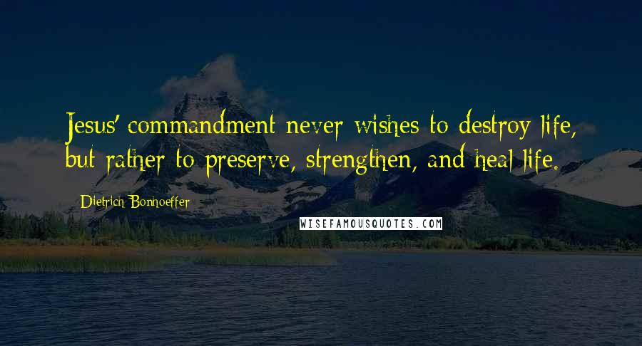Dietrich Bonhoeffer Quotes: Jesus' commandment never wishes to destroy life, but rather to preserve, strengthen, and heal life.