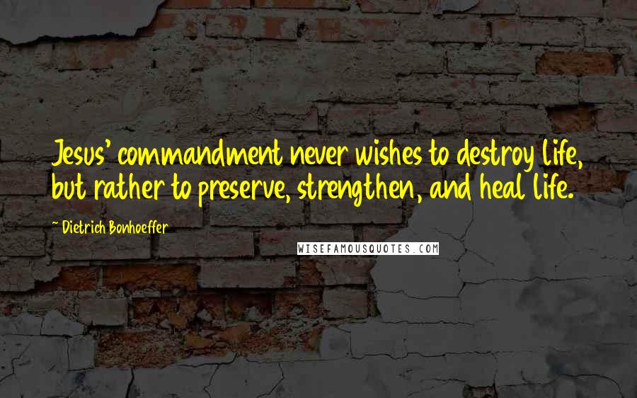 Dietrich Bonhoeffer Quotes: Jesus' commandment never wishes to destroy life, but rather to preserve, strengthen, and heal life.