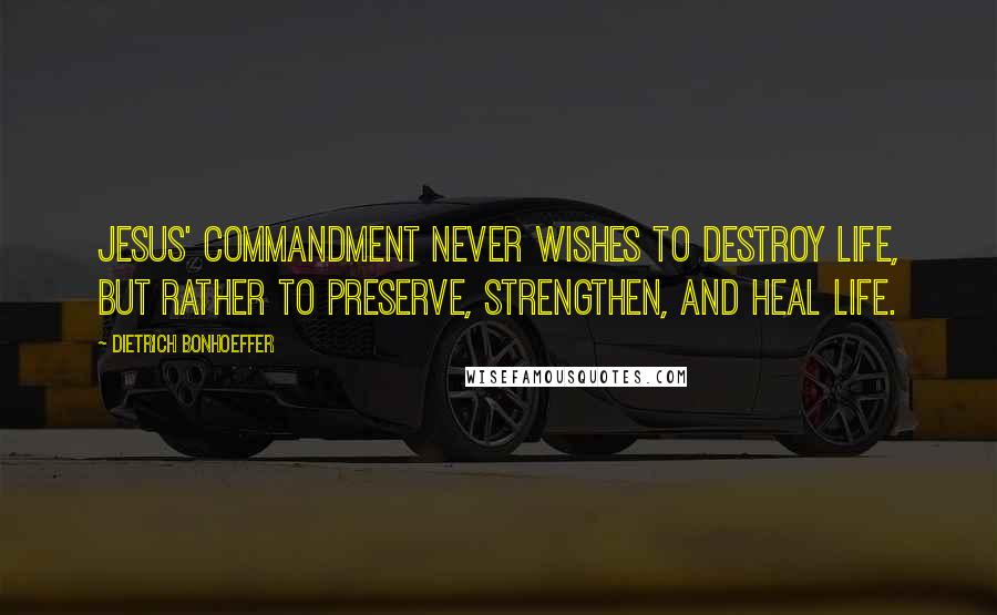 Dietrich Bonhoeffer Quotes: Jesus' commandment never wishes to destroy life, but rather to preserve, strengthen, and heal life.