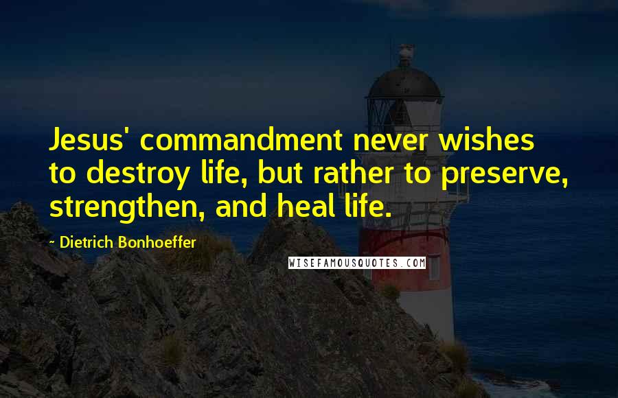 Dietrich Bonhoeffer Quotes: Jesus' commandment never wishes to destroy life, but rather to preserve, strengthen, and heal life.