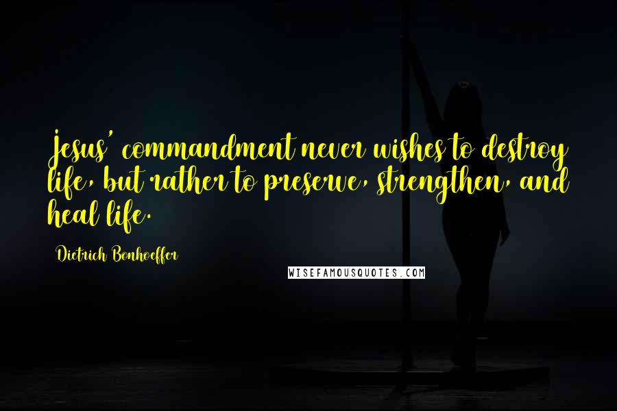 Dietrich Bonhoeffer Quotes: Jesus' commandment never wishes to destroy life, but rather to preserve, strengthen, and heal life.