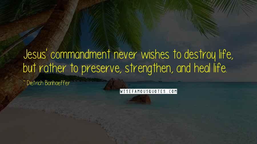 Dietrich Bonhoeffer Quotes: Jesus' commandment never wishes to destroy life, but rather to preserve, strengthen, and heal life.