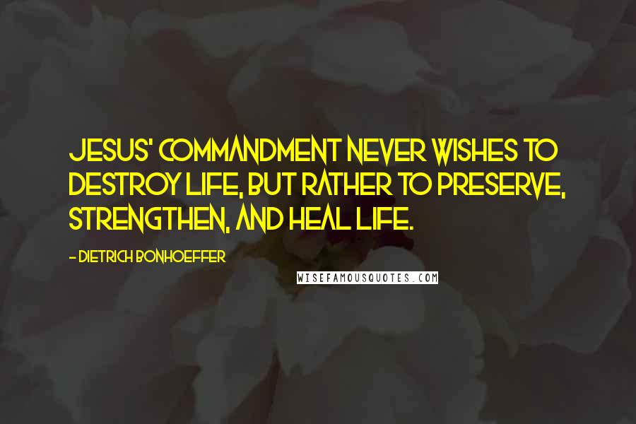 Dietrich Bonhoeffer Quotes: Jesus' commandment never wishes to destroy life, but rather to preserve, strengthen, and heal life.