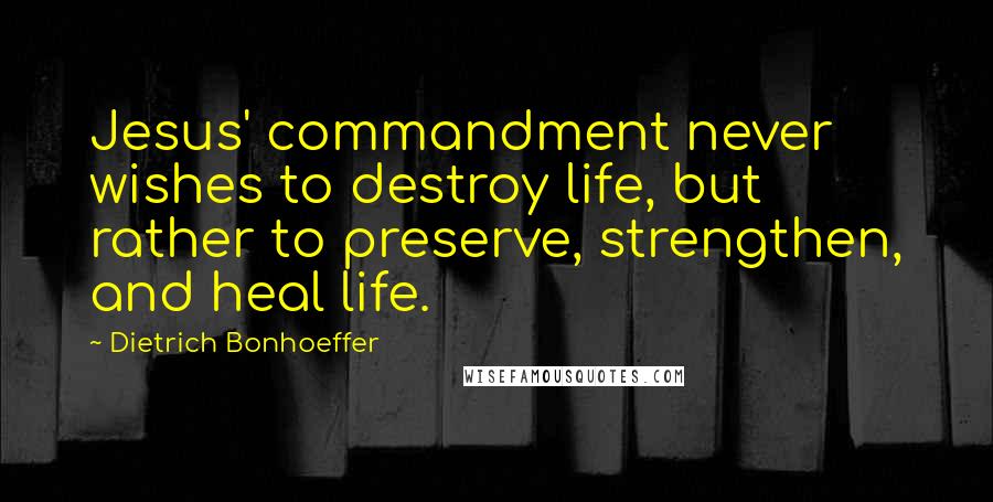 Dietrich Bonhoeffer Quotes: Jesus' commandment never wishes to destroy life, but rather to preserve, strengthen, and heal life.