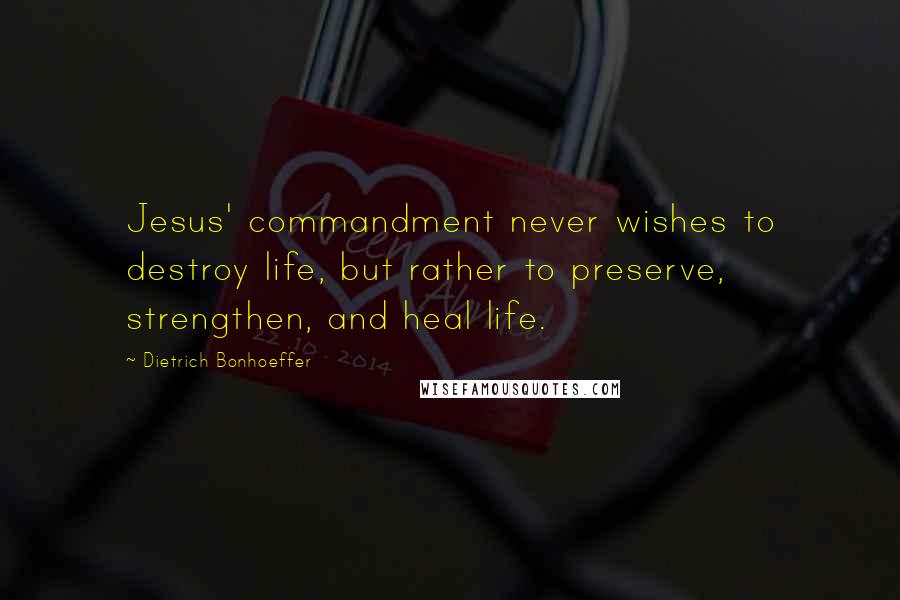 Dietrich Bonhoeffer Quotes: Jesus' commandment never wishes to destroy life, but rather to preserve, strengthen, and heal life.