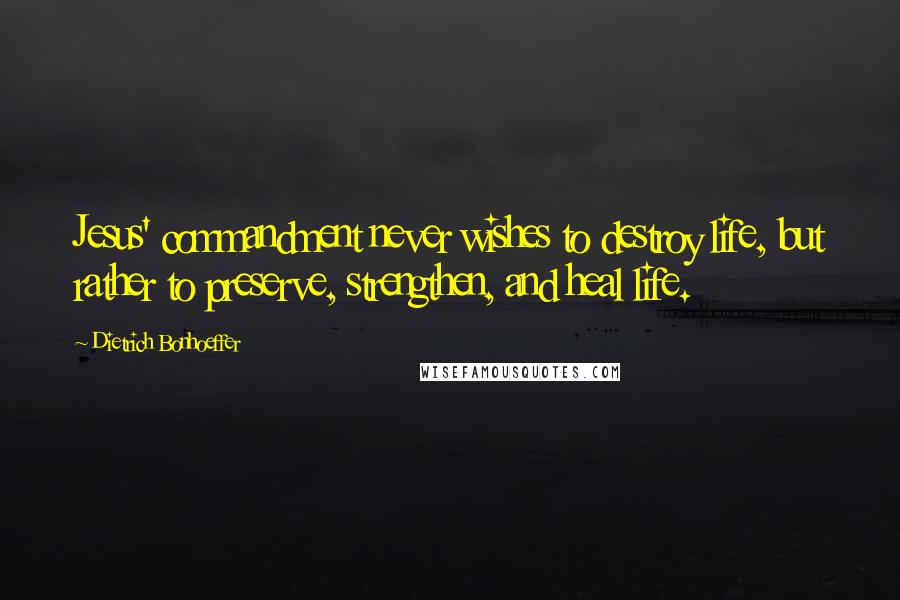 Dietrich Bonhoeffer Quotes: Jesus' commandment never wishes to destroy life, but rather to preserve, strengthen, and heal life.