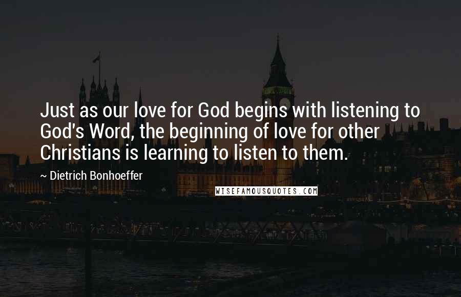 Dietrich Bonhoeffer Quotes: Just as our love for God begins with listening to God's Word, the beginning of love for other Christians is learning to listen to them.