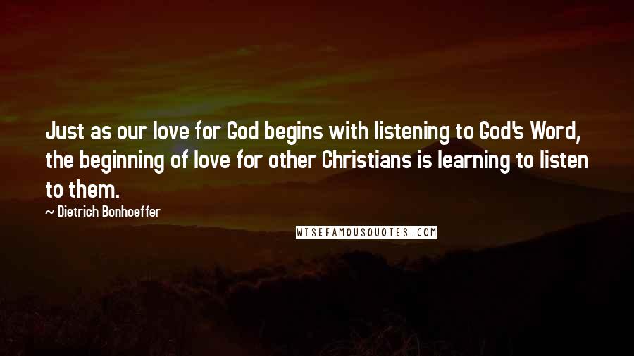 Dietrich Bonhoeffer Quotes: Just as our love for God begins with listening to God's Word, the beginning of love for other Christians is learning to listen to them.