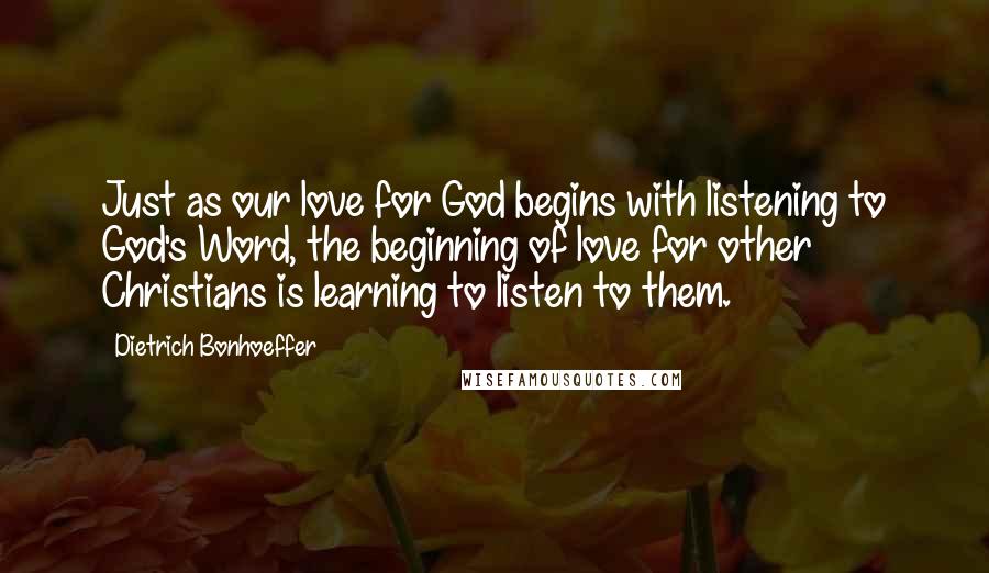 Dietrich Bonhoeffer Quotes: Just as our love for God begins with listening to God's Word, the beginning of love for other Christians is learning to listen to them.