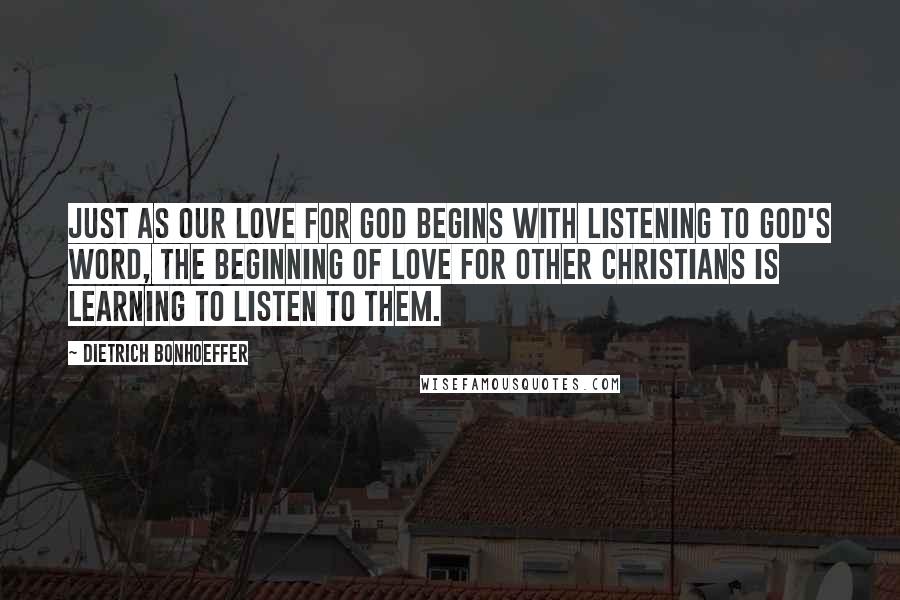 Dietrich Bonhoeffer Quotes: Just as our love for God begins with listening to God's Word, the beginning of love for other Christians is learning to listen to them.