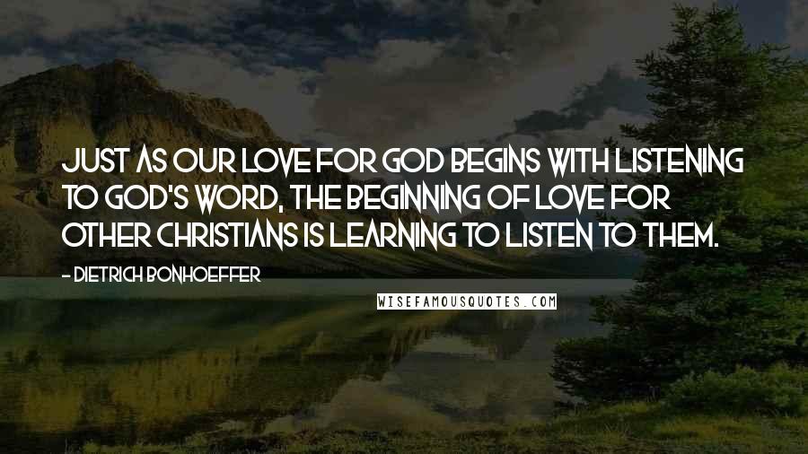Dietrich Bonhoeffer Quotes: Just as our love for God begins with listening to God's Word, the beginning of love for other Christians is learning to listen to them.