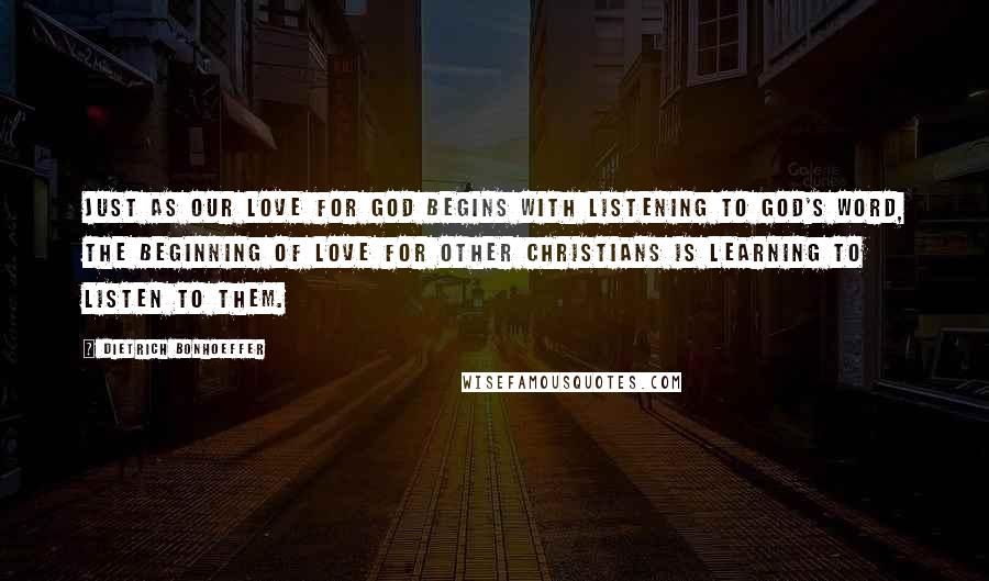 Dietrich Bonhoeffer Quotes: Just as our love for God begins with listening to God's Word, the beginning of love for other Christians is learning to listen to them.