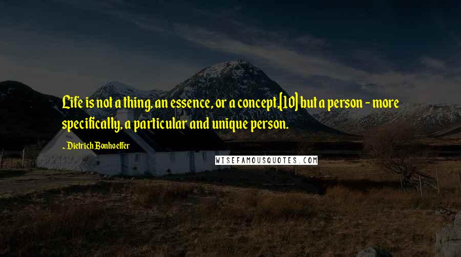 Dietrich Bonhoeffer Quotes: Life is not a thing, an essence, or a concept,[10] but a person - more specifically, a particular and unique person.