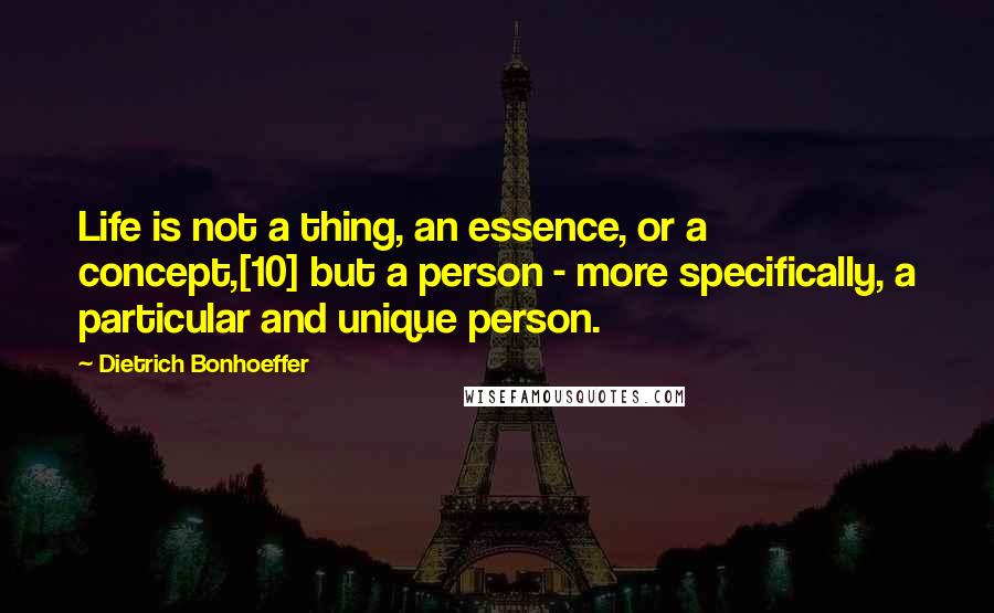 Dietrich Bonhoeffer Quotes: Life is not a thing, an essence, or a concept,[10] but a person - more specifically, a particular and unique person.