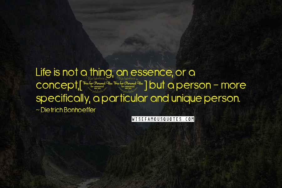 Dietrich Bonhoeffer Quotes: Life is not a thing, an essence, or a concept,[10] but a person - more specifically, a particular and unique person.