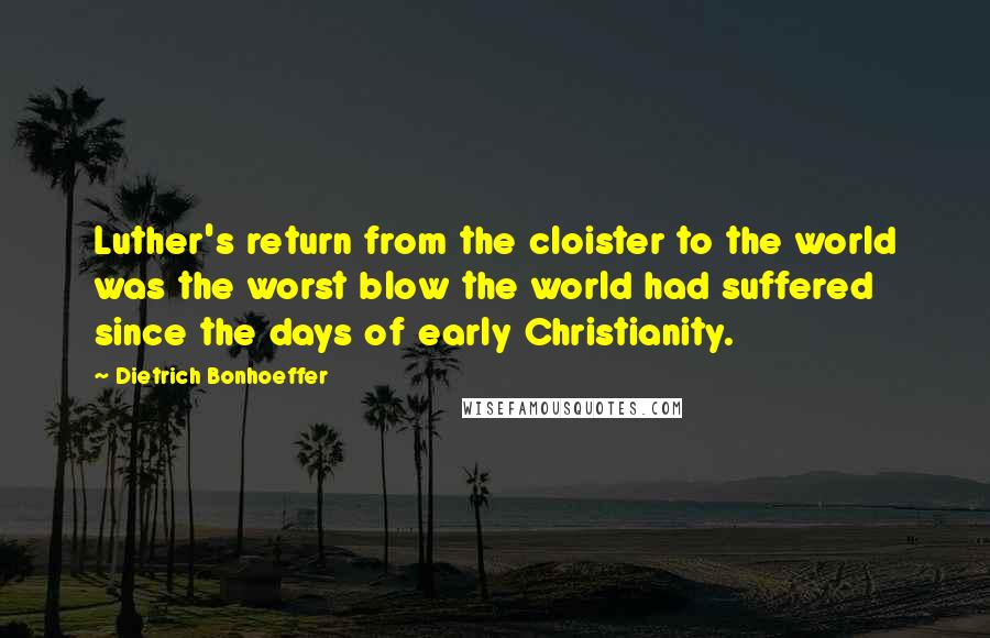 Dietrich Bonhoeffer Quotes: Luther's return from the cloister to the world was the worst blow the world had suffered since the days of early Christianity.