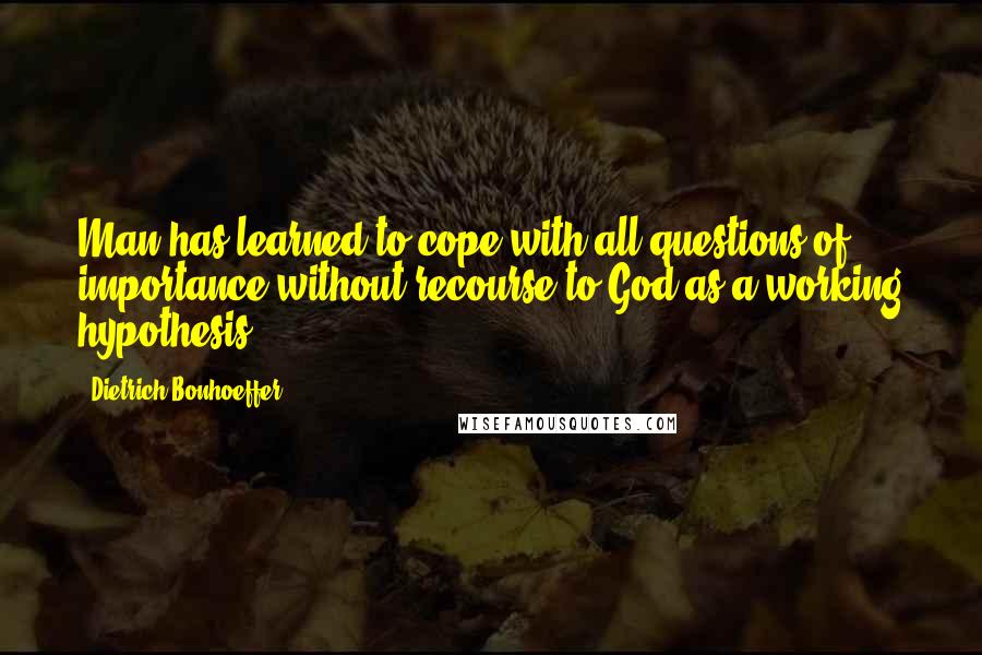 Dietrich Bonhoeffer Quotes: Man has learned to cope with all questions of importance without recourse to God as a working hypothesis.