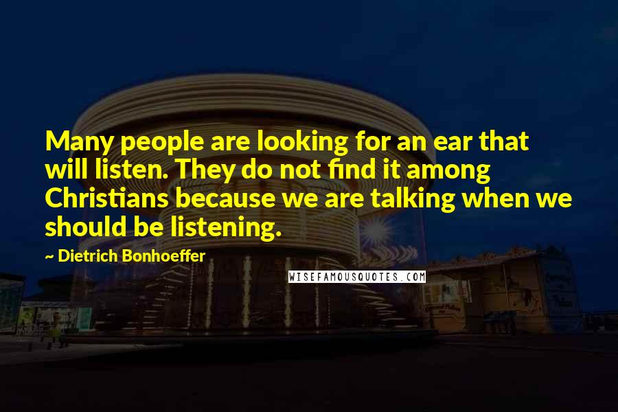 Dietrich Bonhoeffer Quotes: Many people are looking for an ear that will listen. They do not find it among Christians because we are talking when we should be listening.