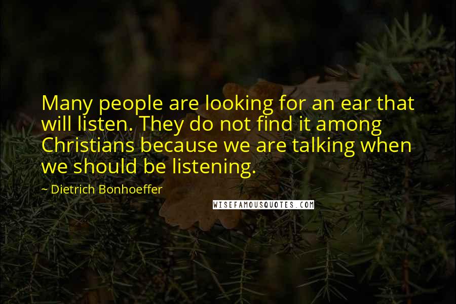 Dietrich Bonhoeffer Quotes: Many people are looking for an ear that will listen. They do not find it among Christians because we are talking when we should be listening.