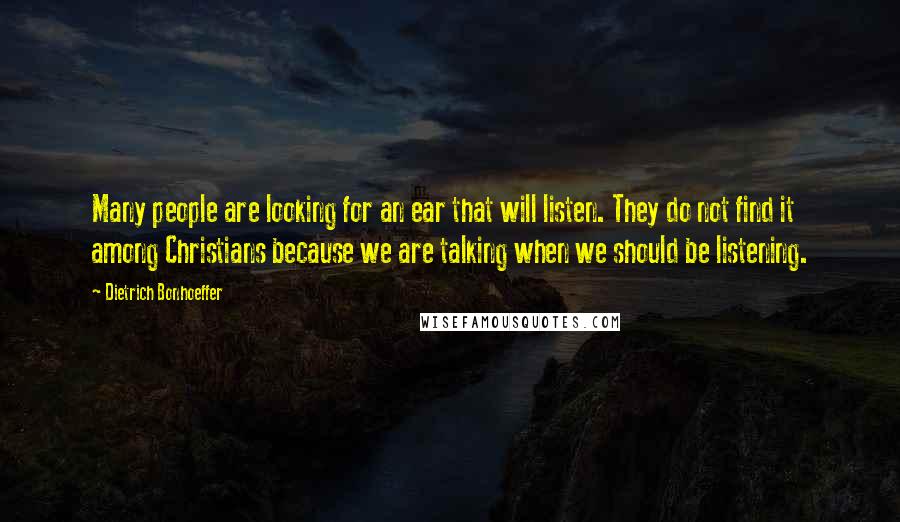 Dietrich Bonhoeffer Quotes: Many people are looking for an ear that will listen. They do not find it among Christians because we are talking when we should be listening.