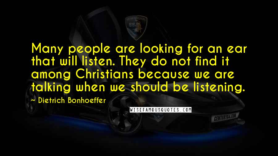 Dietrich Bonhoeffer Quotes: Many people are looking for an ear that will listen. They do not find it among Christians because we are talking when we should be listening.