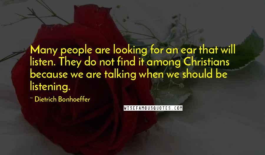 Dietrich Bonhoeffer Quotes: Many people are looking for an ear that will listen. They do not find it among Christians because we are talking when we should be listening.